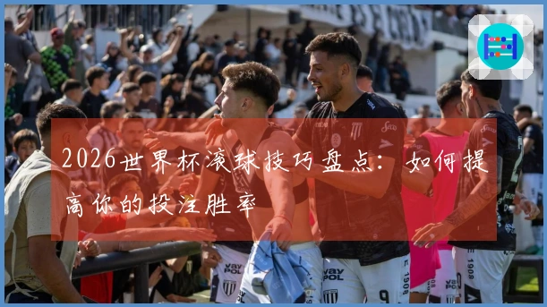 2026世界杯滚球技巧盘点：如何提高你的投注胜率
