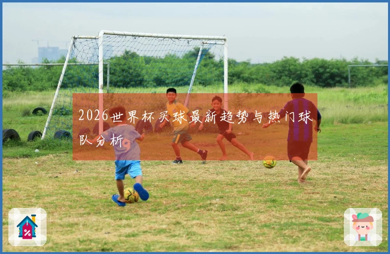2026世界杯买球最新趋势与热门球队分析