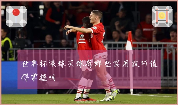 世界杯滚球买球有哪些实用技巧值得掌握吗