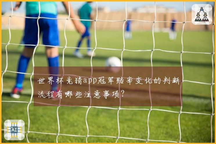 世界杯竞猜app冠军赔率变化的判断流程有哪些注意事项？