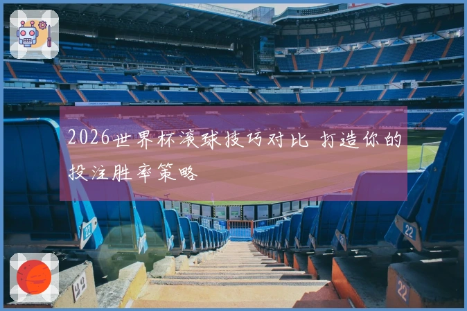 2026世界杯滚球技巧对比 打造你的投注胜率策略