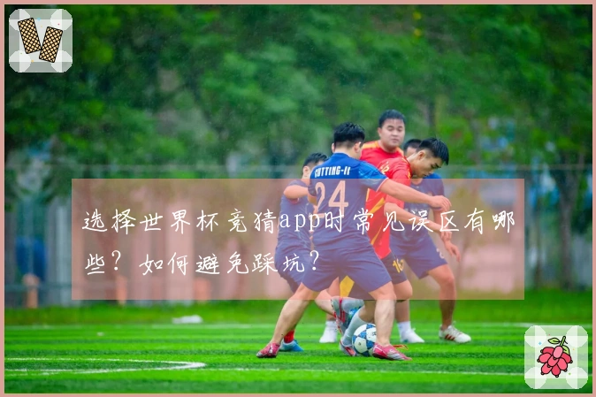 选择世界杯竞猜app时常见误区有哪些？如何避免踩坑？