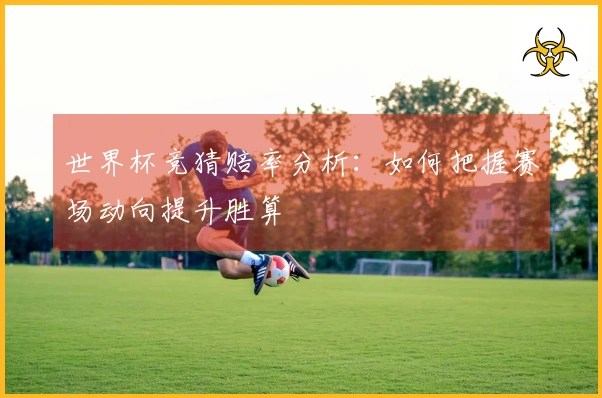 世界杯竞猜赔率分析：如何把握赛场动向提升胜算