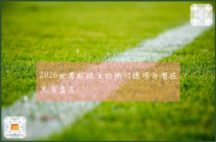 2026世界杯投注的热门选项与潜在黑马盘点
