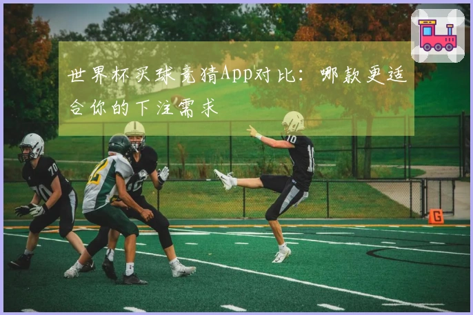 世界杯买球竞猜App对比：哪款更适合你的下注需求