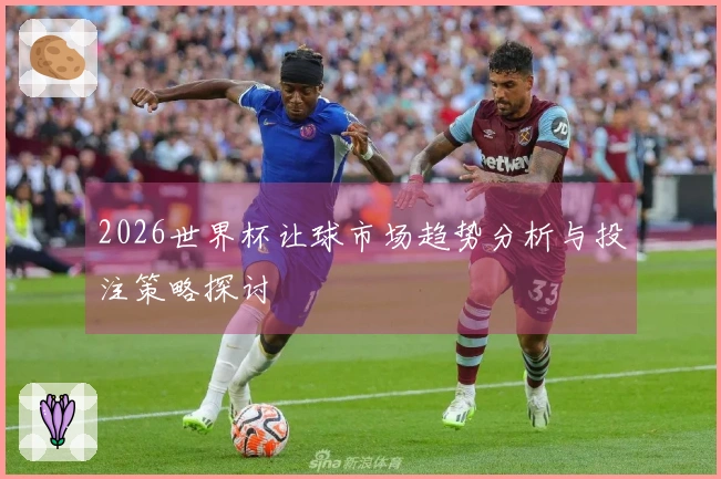 2026世界杯让球市场趋势分析与投注策略探讨