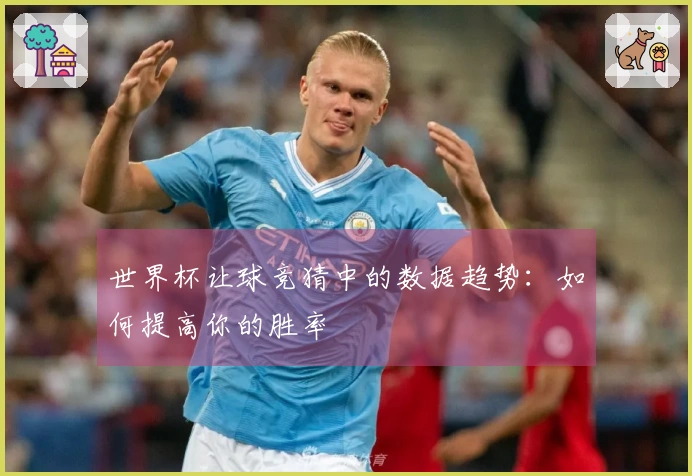 世界杯让球竞猜中的数据趋势：如何提高你的胜率