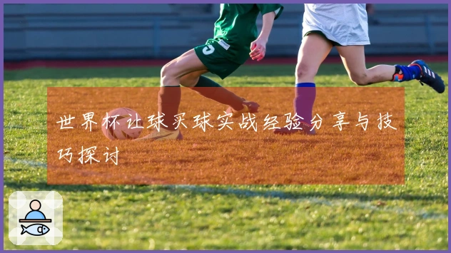 世界杯让球买球实战经验分享与技巧探讨