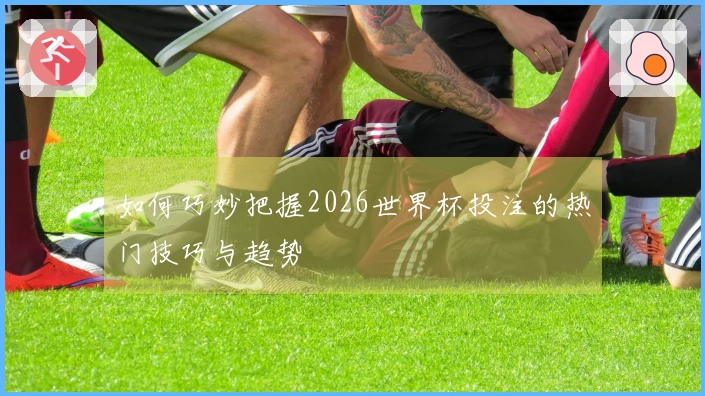 如何巧妙把握2026世界杯投注的热门技巧与趋势