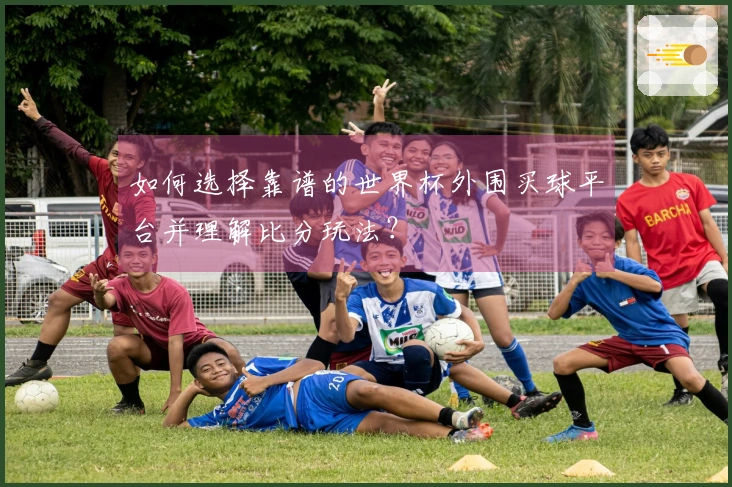 如何选择靠谱的世界杯外围买球平台并理解比分玩法？