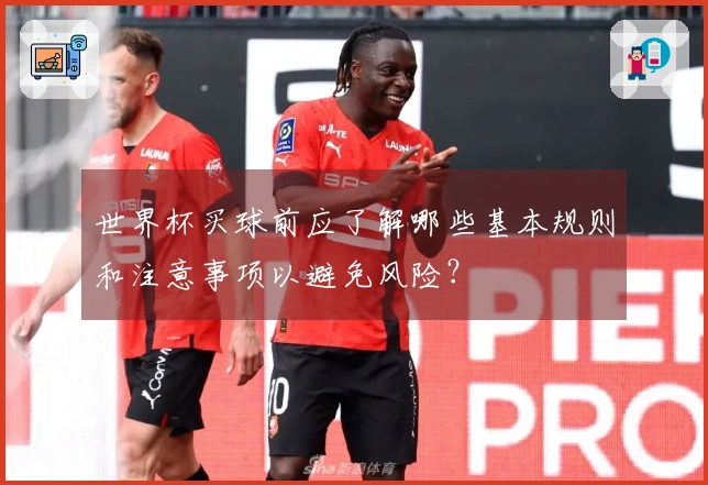 世界杯买球前应了解哪些基本规则和注意事项以避免风险？
