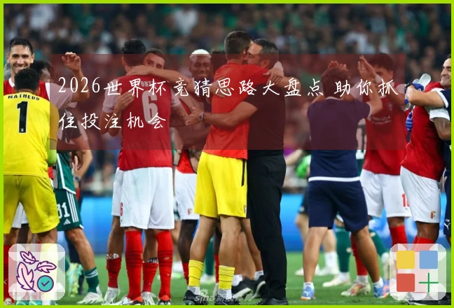 2026世界杯竞猜思路大盘点 助你抓住投注机会