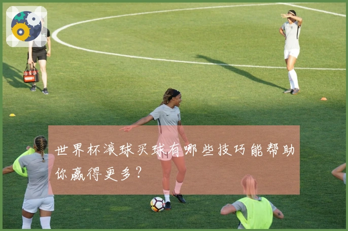 世界杯滚球买球有哪些技巧能帮助你赢得更多？