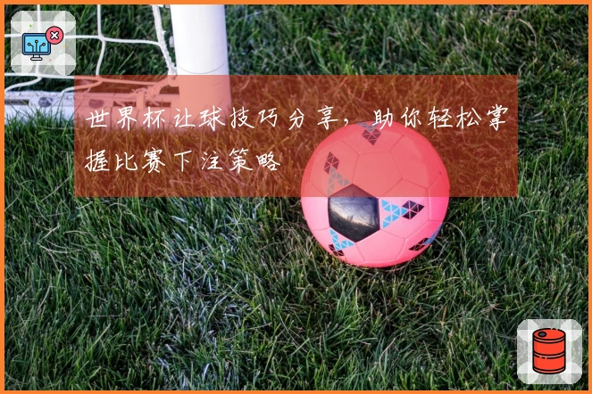 世界杯让球技巧分享，助你轻松掌握比赛下注策略