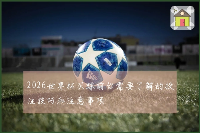 2026世界杯买球前你需要了解的投注技巧和注意事项