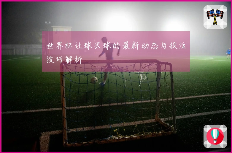 世界杯让球买球的最新动态与投注技巧解析