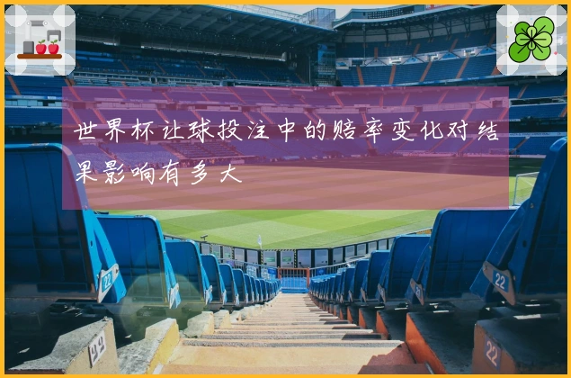 世界杯让球投注中的赔率变化对结果影响有多大