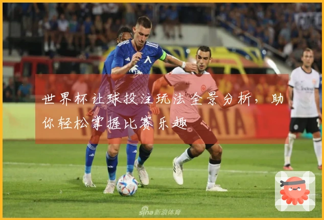 世界杯让球投注玩法全景分析，助你轻松掌握比赛乐趣