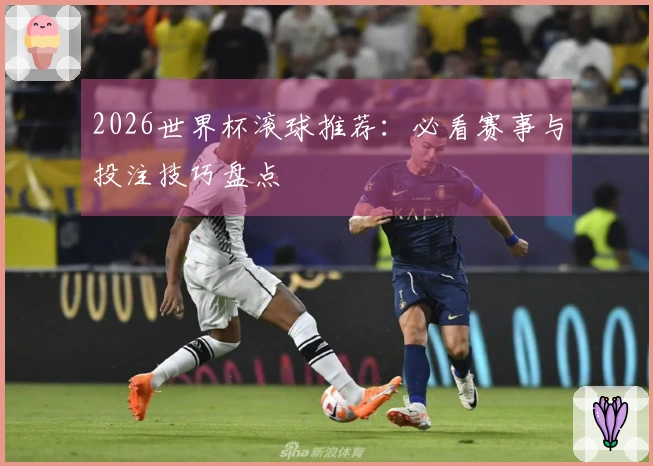 2026世界杯滚球推荐：必看赛事与投注技巧盘点