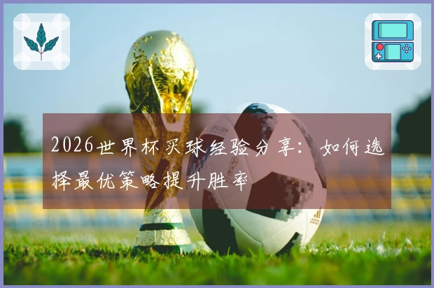 2026世界杯买球经验分享：如何选择最优策略提升胜率