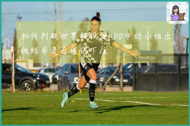 如何判断世界杯投注app中的小组出线赔率是否值得下注