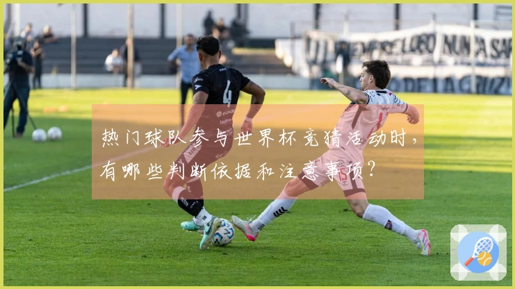 热门球队参与世界杯竞猜活动时，有哪些判断依据和注意事项？