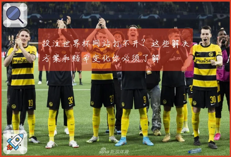 投注世界杯网站打不开？这些解决方案和赔率变化你必须了解