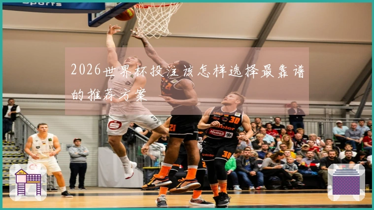 2026世界杯投注该怎样选择最靠谱的推荐方案