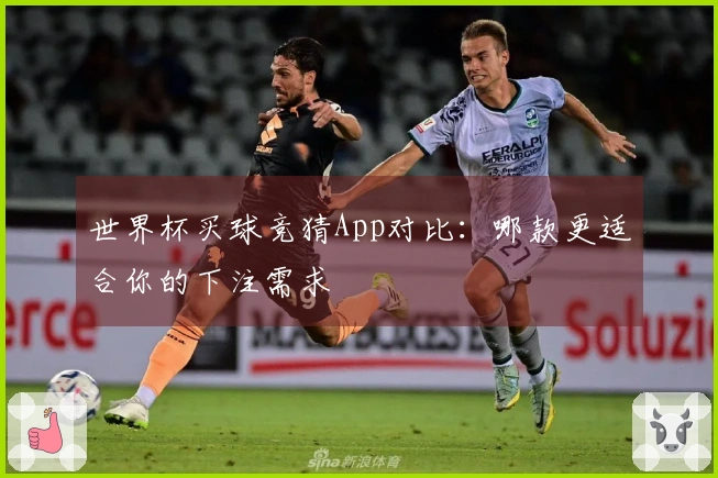 世界杯买球竞猜App对比：哪款更适合你的下注需求