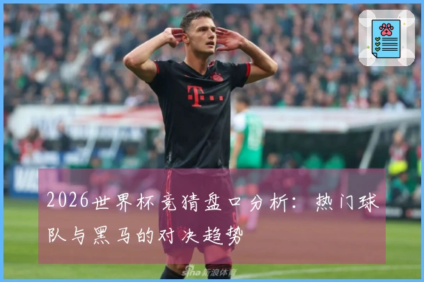 2026世界杯竞猜盘口分析：热门球队与黑马的对决趋势
