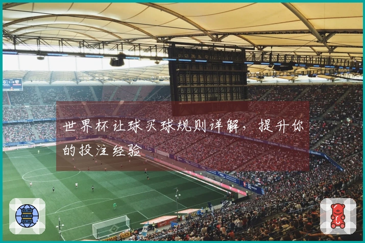 世界杯让球买球规则详解，提升你的投注经验