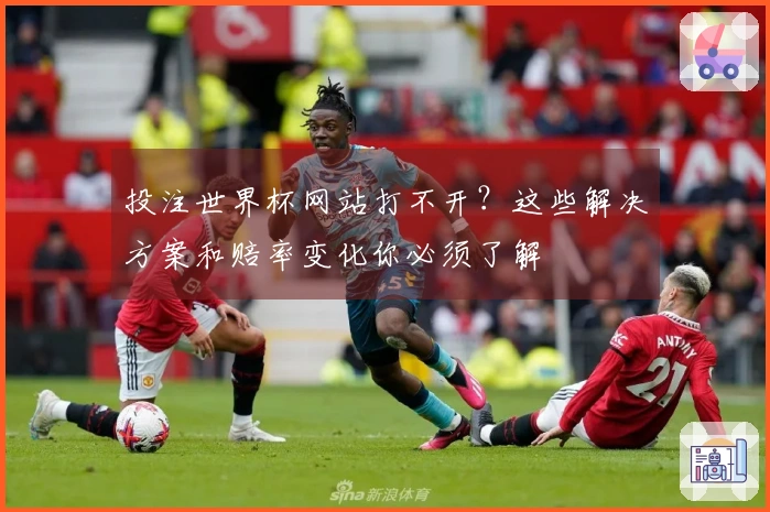 投注世界杯网站打不开？这些解决方案和赔率变化你必须了解