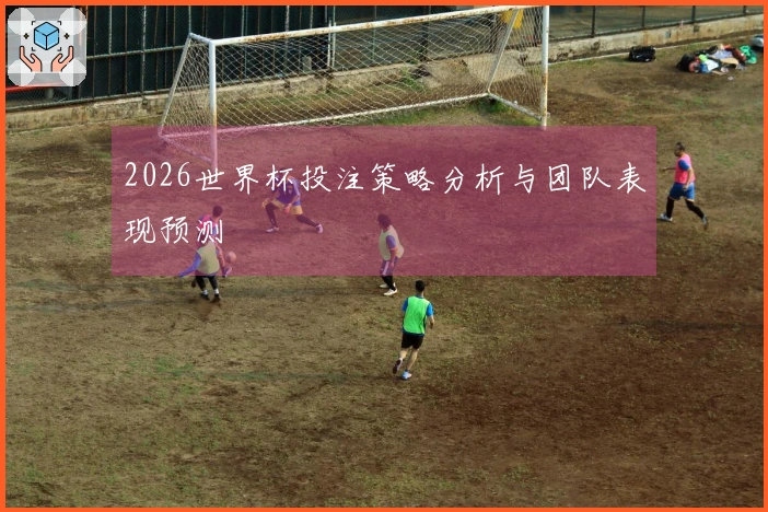 2026世界杯投注策略分析与团队表现预测