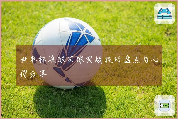 世界杯滚球买球实战技巧盘点与心得分享