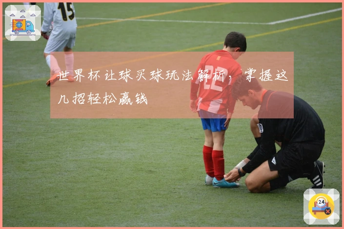 世界杯让球买球玩法解析，掌握这几招轻松赢钱