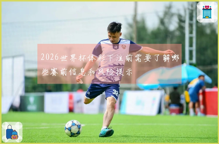 2026世界杯体彩下注前需要了解哪些赛前信息和风险提示
