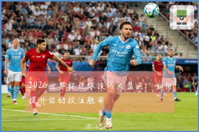 2026世界杯让球技巧大盘点：如何提升你的投注胜率