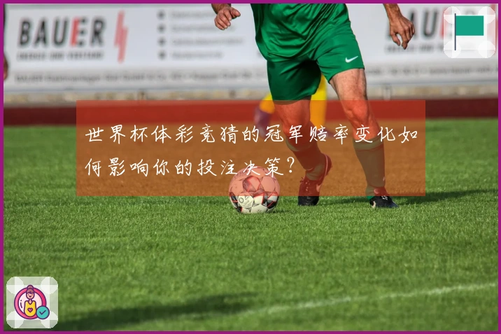 世界杯体彩竞猜的冠军赔率变化如何影响你的投注决策？