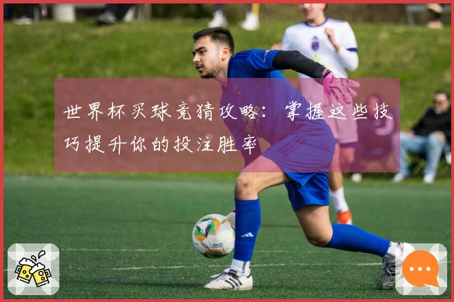 世界杯买球竞猜攻略：掌握这些技巧提升你的投注胜率