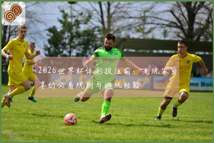 2026世界杯体彩投注前，老玩家分享的必看规则与避坑经验
