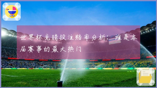 世界杯竞猜投注赔率分析：谁是本届赛事的最大热门