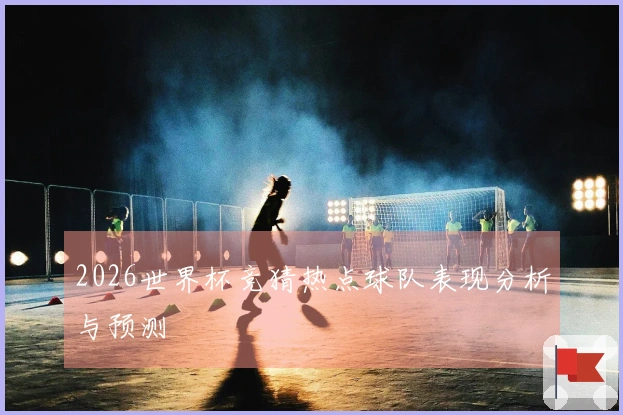 2026世界杯竞猜热点球队表现分析与预测