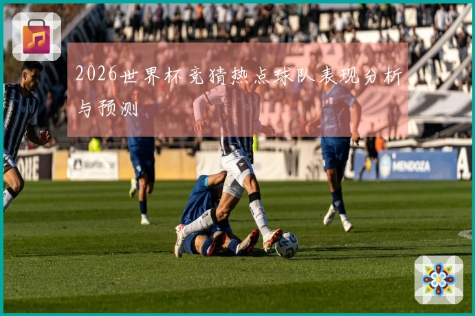 2026世界杯竞猜热点球队表现分析与预测