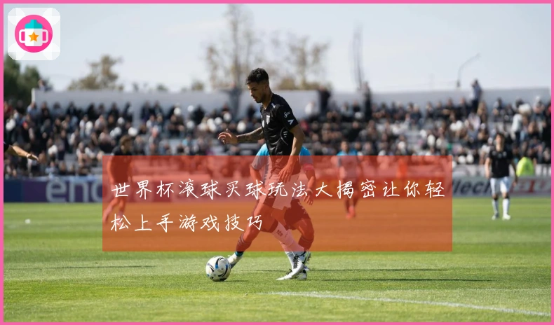 世界杯滚球买球玩法大揭密让你轻松上手游戏技巧