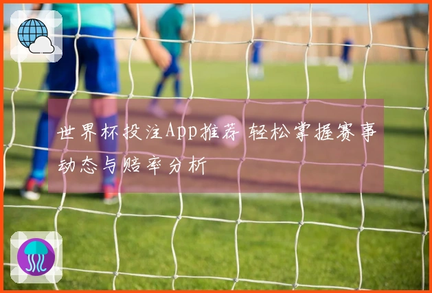 世界杯投注App推荐 轻松掌握赛事动态与赔率分析