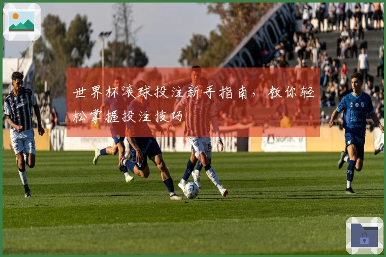 世界杯滚球投注新手指南，教你轻松掌握投注技巧