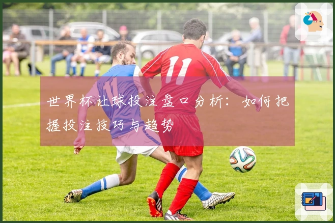 世界杯让球投注盘口分析：如何把握投注技巧与趋势