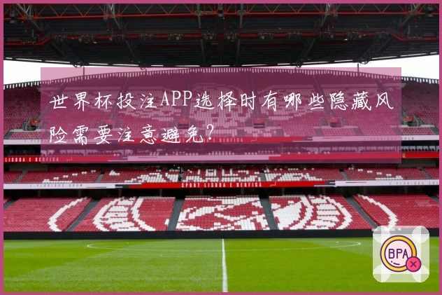 世界杯投注APP选择时有哪些隐藏风险需要注意避免？