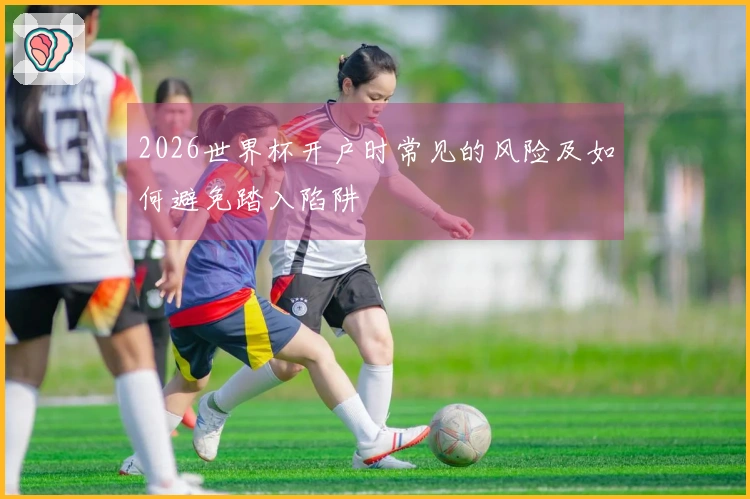 2026世界杯开户时常见的风险及如何避免踏入陷阱