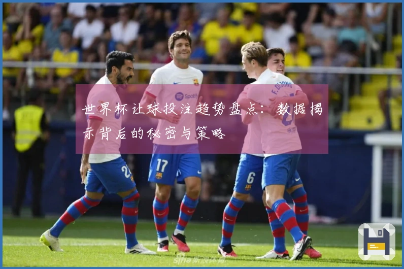 世界杯让球投注趋势盘点：数据揭示背后的秘密与策略